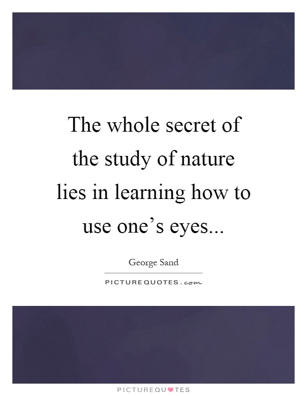 The whole secret of the study of nature lies in learning how to use one's eyes Picture Quote #1