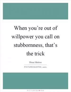 When you’re out of willpower you call on stubbornness, that’s the trick Picture Quote #1