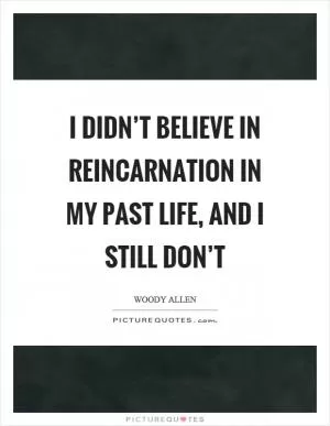 I didn’t believe in reincarnation in my past life, and I still don’t Picture Quote #1