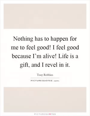 Nothing has to happen for me to feel good! I feel good because I’m alive! Life is a gift, and I revel in it Picture Quote #1