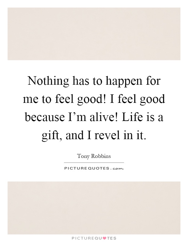 Nothing has to happen for me to feel good! I feel good because I'm alive! Life is a gift, and I revel in it Picture Quote #1