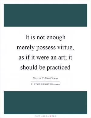 It is not enough merely possess virtue, as if it were an art; it should be practiced Picture Quote #1