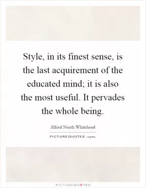 Style, in its finest sense, is the last acquirement of the educated mind; it is also the most useful. It pervades the whole being Picture Quote #1
