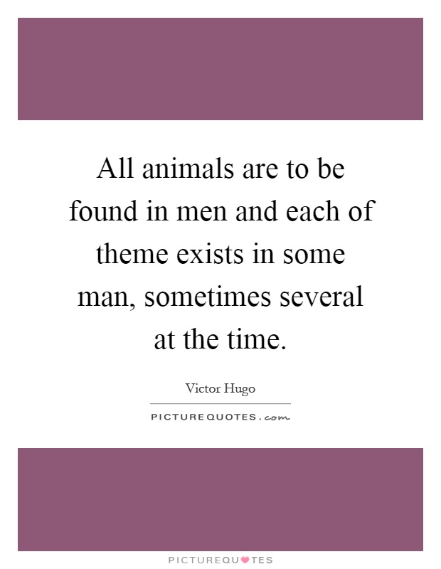 All animals are to be found in men and each of theme exists in some man, sometimes several at the time Picture Quote #1