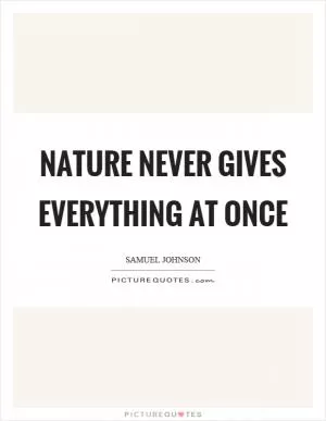 Nature never gives everything at once Picture Quote #1