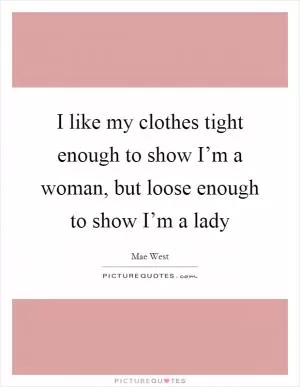 I like my clothes tight enough to show I’m a woman, but loose enough to show I’m a lady Picture Quote #1