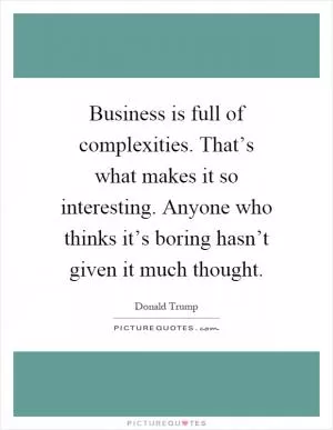 Business is full of complexities. That’s what makes it so interesting. Anyone who thinks it’s boring hasn’t given it much thought Picture Quote #1