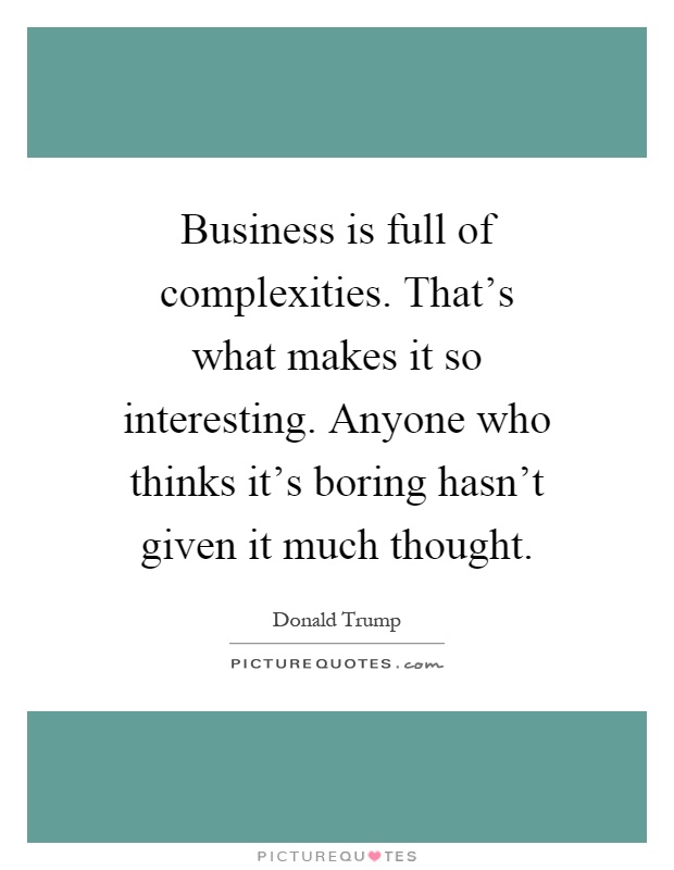 Business is full of complexities. That's what makes it so interesting. Anyone who thinks it's boring hasn't given it much thought Picture Quote #1