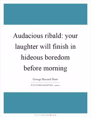 Audacious ribald: your laughter will finish in hideous boredom before morning Picture Quote #1