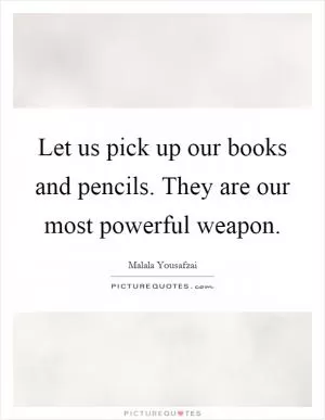 Let us pick up our books and pencils. They are our most powerful weapon Picture Quote #1
