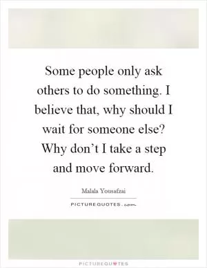 Some people only ask others to do something. I believe that, why should I wait for someone else? Why don’t I take a step and move forward Picture Quote #1