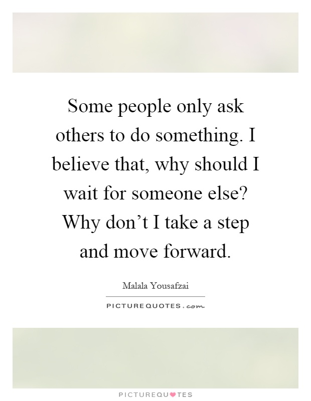 Some people only ask others to do something. I believe that, why should I wait for someone else? Why don't I take a step and move forward Picture Quote #1