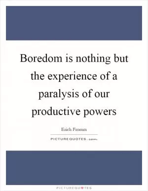 Boredom is nothing but the experience of a paralysis of our productive powers Picture Quote #1