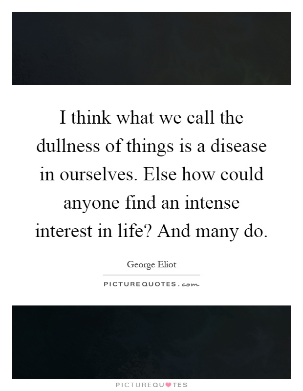 I think what we call the dullness of things is a disease in ourselves. Else how could anyone find an intense interest in life? And many do Picture Quote #1