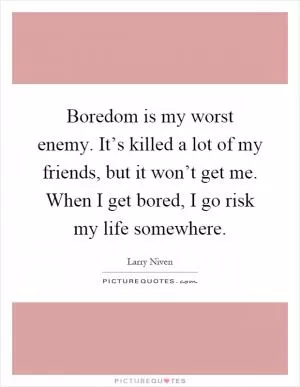 Boredom is my worst enemy. It’s killed a lot of my friends, but it won’t get me. When I get bored, I go risk my life somewhere Picture Quote #1