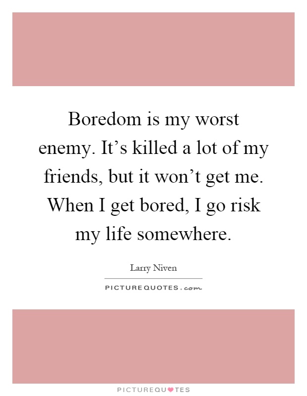 Boredom is my worst enemy. It's killed a lot of my friends, but it won't get me. When I get bored, I go risk my life somewhere Picture Quote #1
