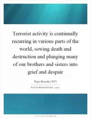 Terrorist activity is continually recurring in various parts of the world, sowing death and destruction and plunging many of our brothers and sisters into grief and despair Picture Quote #1