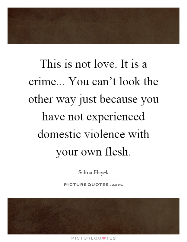 This is not love. It is a crime... You can't look the other way just because you have not experienced domestic violence with your own flesh Picture Quote #1
