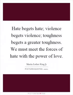 Hate begets hate; violence begets violence; toughness begets a greater toughness. We must meet the forces of hate with the power of love Picture Quote #1