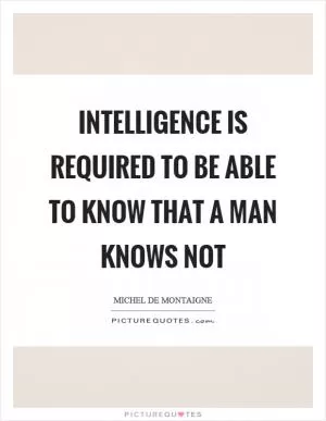 Intelligence is required to be able to know that a man knows not Picture Quote #1