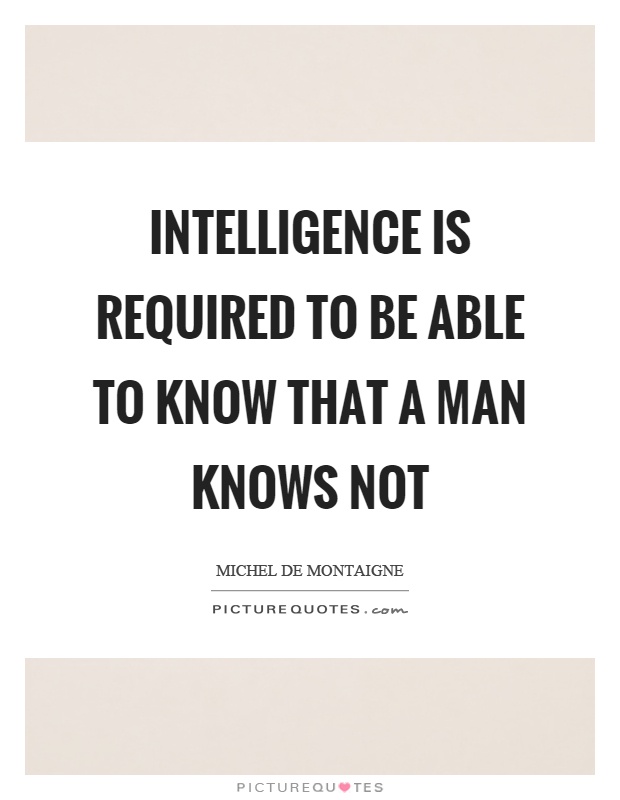 Intelligence is required to be able to know that a man knows not Picture Quote #1