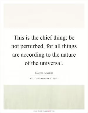 This is the chief thing: be not perturbed, for all things are according to the nature of the universal Picture Quote #1