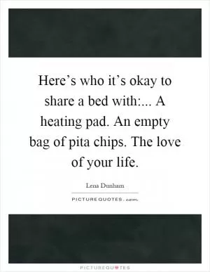 Here’s who it’s okay to share a bed with:... A heating pad. An empty bag of pita chips. The love of your life Picture Quote #1