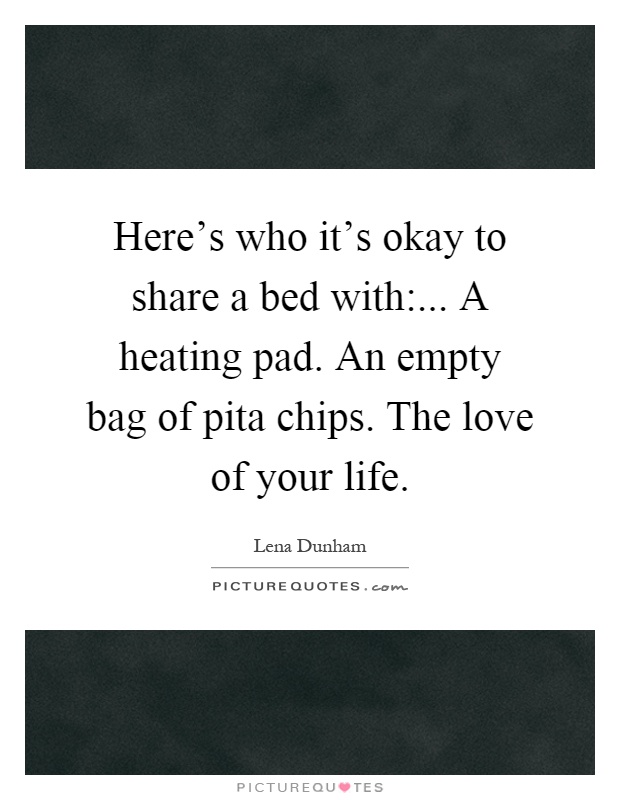 Here's who it's okay to share a bed with:... A heating pad. An empty bag of pita chips. The love of your life Picture Quote #1