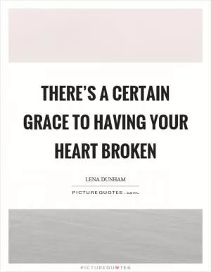 There’s a certain grace to having your heart broken Picture Quote #1