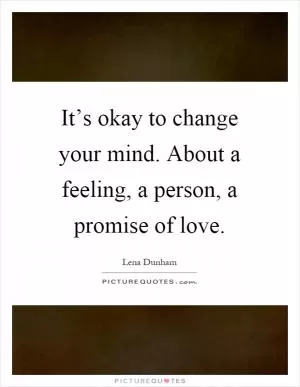 It’s okay to change your mind. About a feeling, a person, a promise of love Picture Quote #1