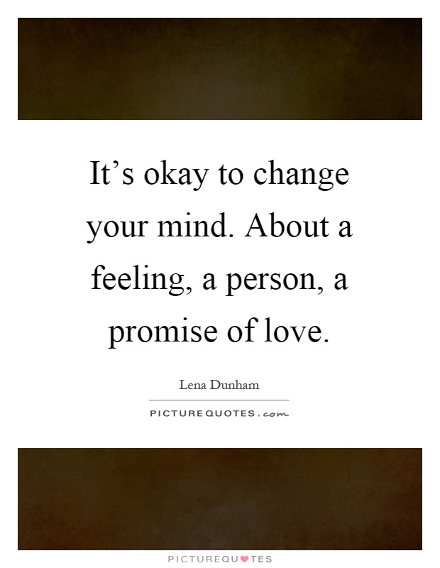 It's okay to change your mind. About a feeling, a person, a promise of love Picture Quote #1
