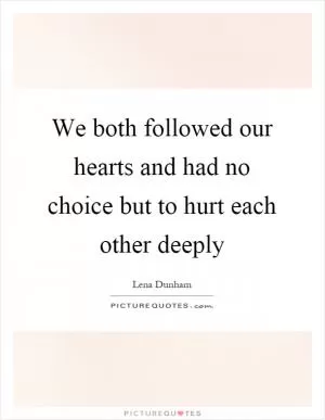We both followed our hearts and had no choice but to hurt each other deeply Picture Quote #1