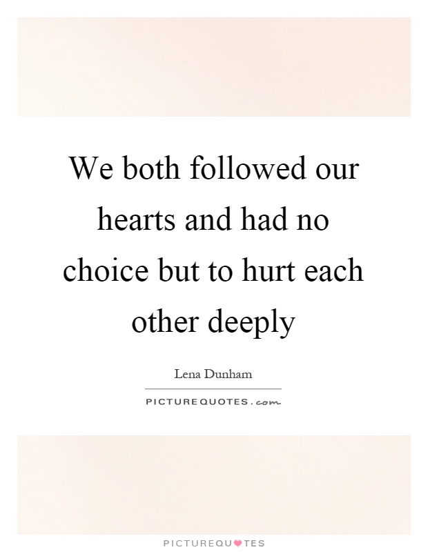 We both followed our hearts and had no choice but to hurt each other deeply Picture Quote #1