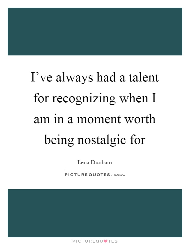 I've always had a talent for recognizing when I am in a moment worth being nostalgic for Picture Quote #1