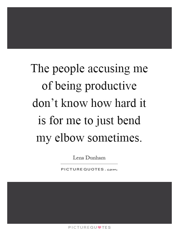 The people accusing me of being productive don't know how hard it is for me to just bend my elbow sometimes Picture Quote #1