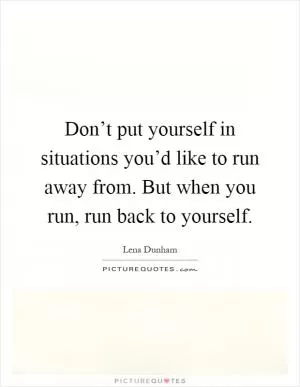 Don’t put yourself in situations you’d like to run away from. But when you run, run back to yourself Picture Quote #1
