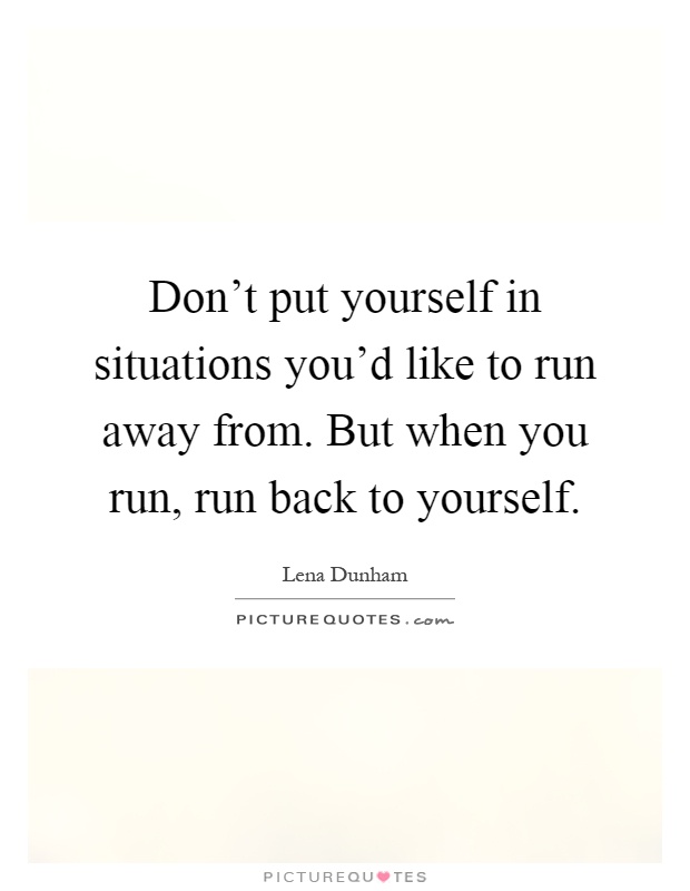 Don't put yourself in situations you'd like to run away from. But when you run, run back to yourself Picture Quote #1