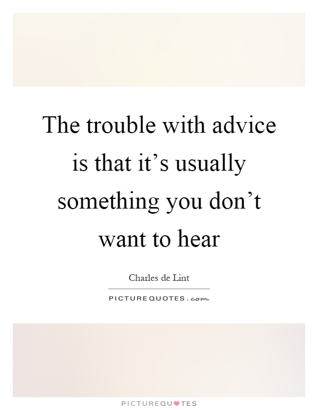 The trouble with advice is that it's usually something you don't want to hear Picture Quote #1