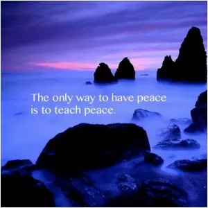 The only way to have peace is to teach peace Picture Quote #1