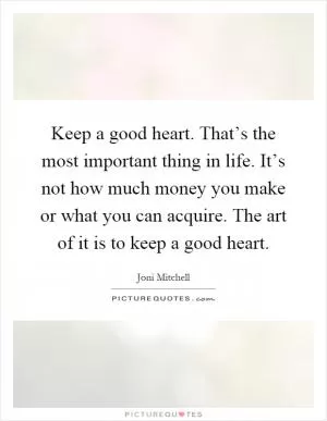 Keep a good heart. That’s the most important thing in life. It’s not how much money you make or what you can acquire. The art of it is to keep a good heart Picture Quote #1
