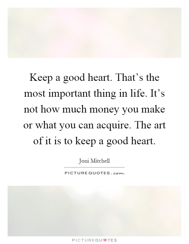 Keep a good heart. That's the most important thing in life. It's not how much money you make or what you can acquire. The art of it is to keep a good heart Picture Quote #1