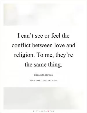 I can’t see or feel the conflict between love and religion. To me, they’re the same thing Picture Quote #1