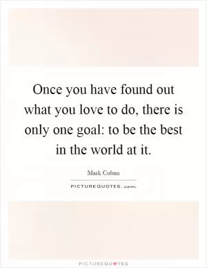 Once you have found out what you love to do, there is only one goal: to be the best in the world at it Picture Quote #1