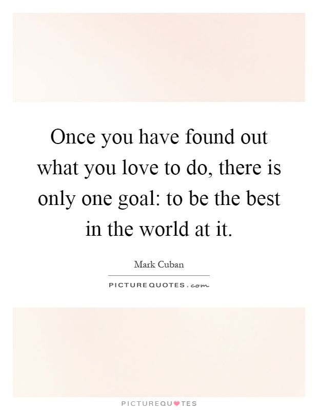 Once you have found out what you love to do, there is only one goal: to be the best in the world at it Picture Quote #1