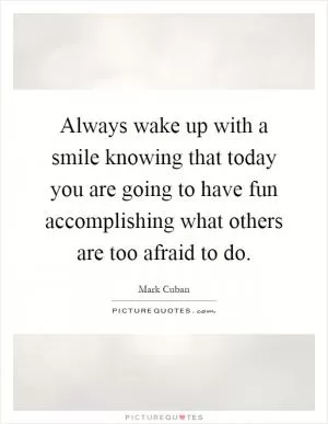 Always wake up with a smile knowing that today you are going to have fun accomplishing what others are too afraid to do Picture Quote #1