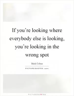 If you’re looking where everybody else is looking, you’re looking in the wrong spot Picture Quote #1