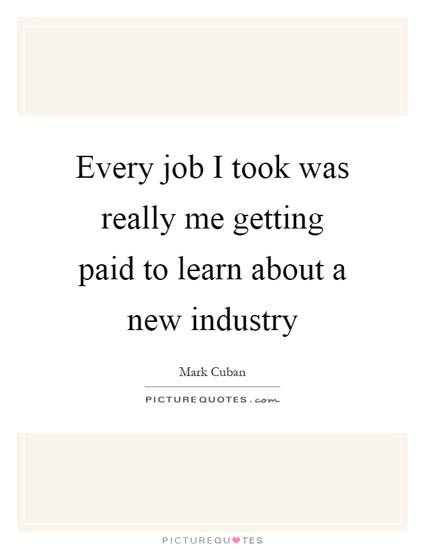 Every job I took was really me getting paid to learn about a new industry Picture Quote #1