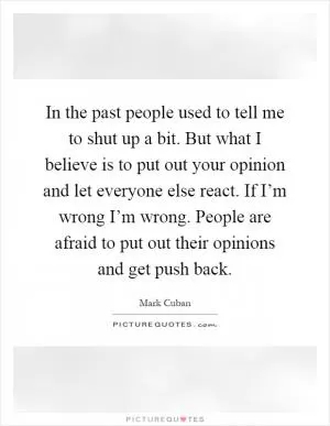 In the past people used to tell me to shut up a bit. But what I believe is to put out your opinion and let everyone else react. If I’m wrong I’m wrong. People are afraid to put out their opinions and get push back Picture Quote #1