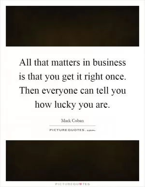 All that matters in business is that you get it right once. Then everyone can tell you how lucky you are Picture Quote #1