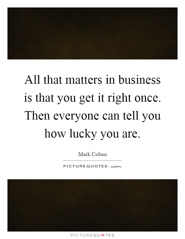 All that matters in business is that you get it right once. Then everyone can tell you how lucky you are Picture Quote #1